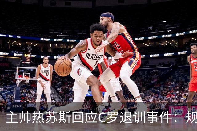 主帅热苏斯回应C罗退训事件：规则对每一位球员都一样