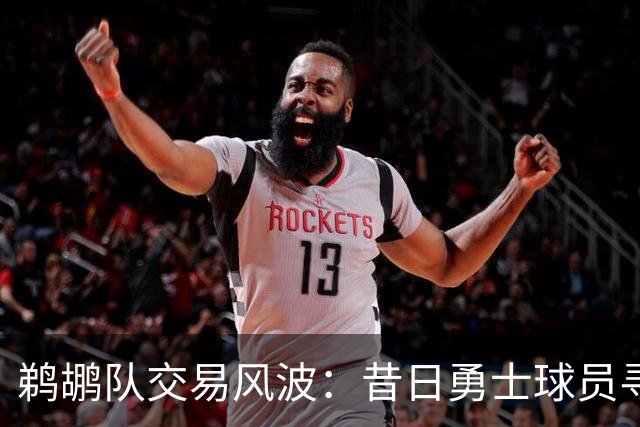 鹈鹕队交易风波：昔日勇士球员寻求离队，顶尖3D球员备受关注