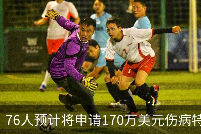 76人预计将申请170万美元伤病特例 受制工资帽限制可用名额有限
